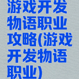 游戏开发物语职业攻略(游戏开发物语职业)