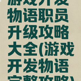 游戏开发物语职员升级攻略大全(游戏开发物语完整攻略)