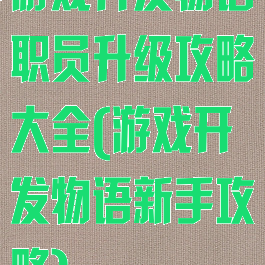 游戏开发物语职员升级攻略大全(游戏开发物语新手攻略)