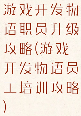 游戏开发物语职员升级攻略(游戏开发物语员工培训攻略)