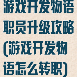 游戏开发物语职员升级攻略(游戏开发物语怎么转职)