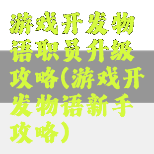 游戏开发物语职员升级攻略(游戏开发物语新手攻略)
