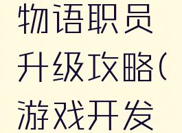 游戏开发物语职员升级攻略(游戏开发物语角色)