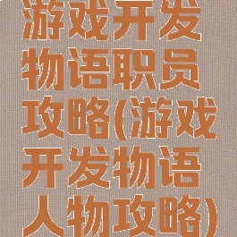 游戏开发物语职员攻略(游戏开发物语人物攻略)