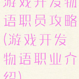 游戏开发物语职员攻略(游戏开发物语职业介绍)
