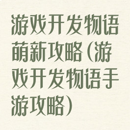 游戏开发物语萌新攻略(游戏开发物语手游攻略)