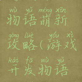 游戏开发物语萌新攻略(游戏开发物语新手攻略)