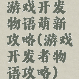 游戏开发物语萌新攻略(游戏开发者物语攻略)