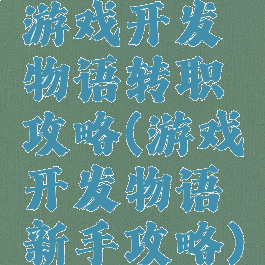 游戏开发物语转职攻略(游戏开发物语新手攻略)