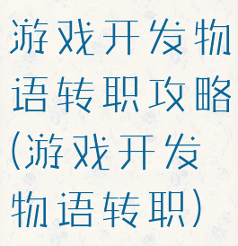 游戏开发物语转职攻略(游戏开发物语转职)