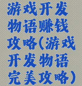 游戏开发物语赚钱攻略(游戏开发物语完美攻略)