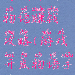 游戏开发物语赚钱攻略(游戏开发物语手游攻略)