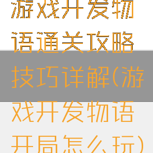 游戏开发物语通关攻略技巧详解(游戏开发物语开局怎么玩)