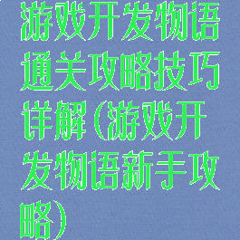 游戏开发物语通关攻略技巧详解(游戏开发物语新手攻略)