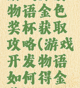 游戏开发物语金色奖杯获取攻略(游戏开发物语如何得金奖)