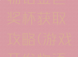 游戏开发物语金色奖杯获取攻略(游戏开发物语最高奖)