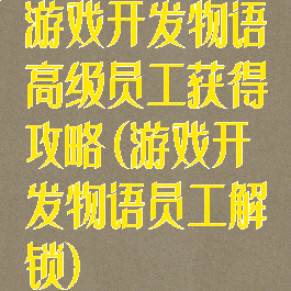 游戏开发物语高级员工获得攻略(游戏开发物语员工解锁)