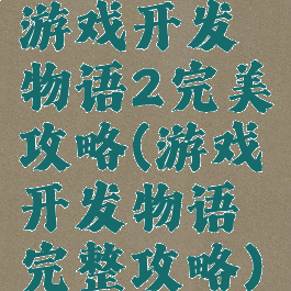 游戏开发物语2完美攻略(游戏开发物语完整攻略)