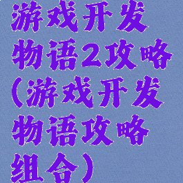 游戏开发物语2攻略(游戏开发物语攻略组合)