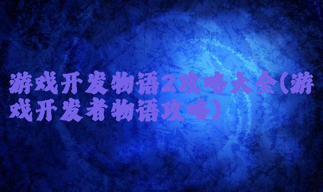 游戏开发物语2攻略大全(游戏开发者物语攻略)