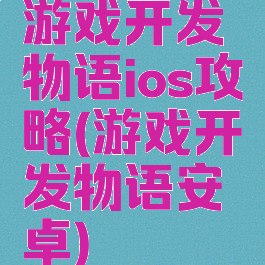 游戏开发物语ios攻略(游戏开发物语安卓)