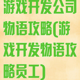 游戏开发公司物语攻略(游戏开发物语攻略员工)