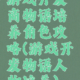 游戏开发商物语培养角色攻略(游戏开发物语人物培养)