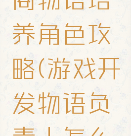 游戏开发商物语培养角色攻略(游戏开发物语负责人怎么选)