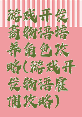 游戏开发商物语培养角色攻略(游戏开发物语雇佣攻略)