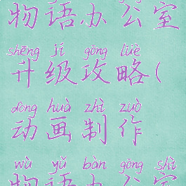 游戏开发者物语办公室升级攻略(动画制作物语办公室升级)