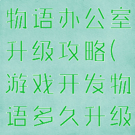 游戏开发者物语办公室升级攻略(游戏开发物语多久升级办公室)