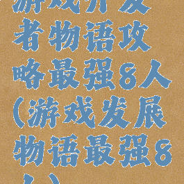 游戏开发者物语攻略最强8人(游戏发展物语最强8人)