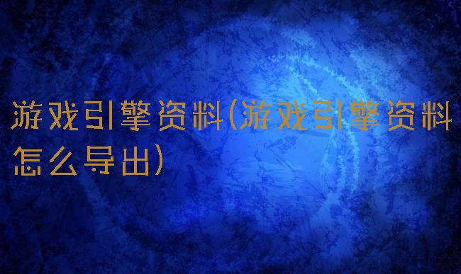 游戏引擎资料(游戏引擎资料怎么导出)