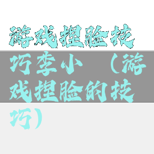 游戏捏脸技巧李小璐(游戏捏脸的技巧)