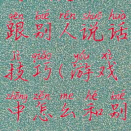 游戏怎么跟别人说话技巧(游戏中怎么和别人交流)