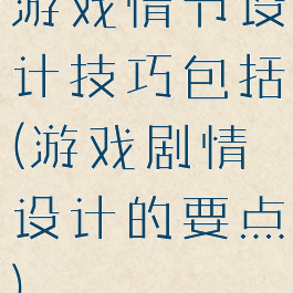 游戏情节设计技巧包括(游戏剧情设计的要点)