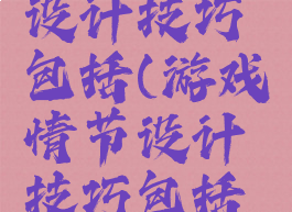 游戏情节设计技巧包括(游戏情节设计技巧包括什么)