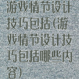 游戏情节设计技巧包括(游戏情节设计技巧包括哪些内容)