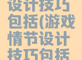 游戏情节设计技巧包括(游戏情节设计技巧包括哪些)