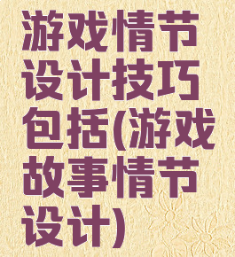 游戏情节设计技巧包括(游戏故事情节设计)