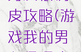 游戏我的男友很调皮攻略(游戏我的男友很调皮攻略小说)