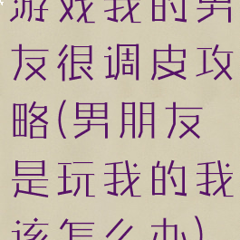 游戏我的男友很调皮攻略(男朋友是玩我的我该怎么办)