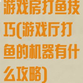 游戏房打鱼技巧(游戏厅打鱼的机器有什么攻略)