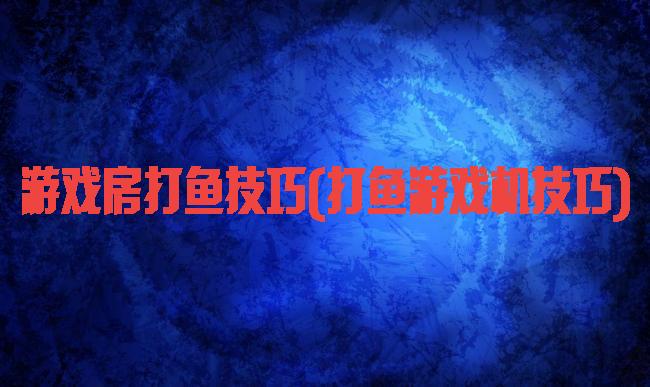 游戏房打鱼技巧(打鱼游戏机技巧)