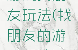 游戏找朋友玩法(找朋友的游戏玩法)