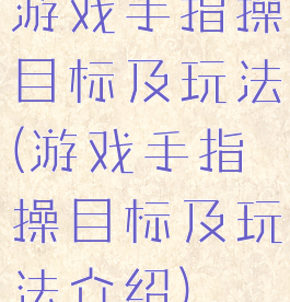 游戏手指操目标及玩法(游戏手指操目标及玩法介绍)