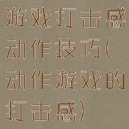 游戏打击感动作技巧(动作游戏的打击感)