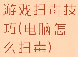 游戏扫毒技巧(电脑怎么扫毒)