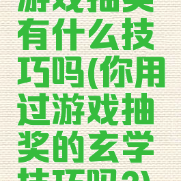 游戏抽奖有什么技巧吗(你用过游戏抽奖的玄学技巧吗?)