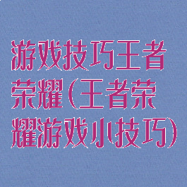 游戏技巧王者荣耀(王者荣耀游戏小技巧)